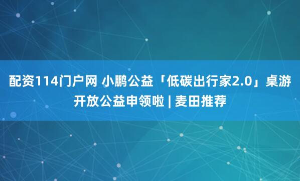 配资114门户网 小鹏公益「低碳出行家2.0」桌游开放公益申领啦 | 麦田推荐