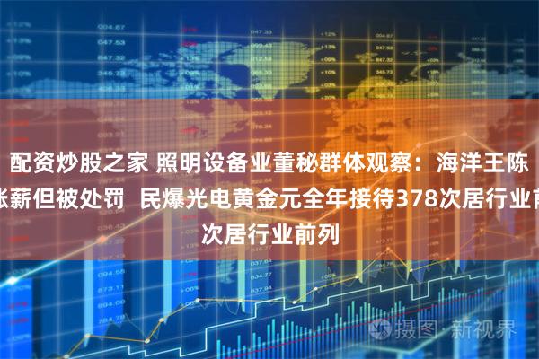 配资炒股之家 照明设备业董秘群体观察：海洋王陈艳涨薪但被处罚  民爆光电黄金元全年接待378次居行业前列
