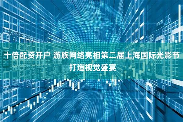 十倍配资开户 游族网络亮相第二届上海国际光影节 打造视觉盛宴