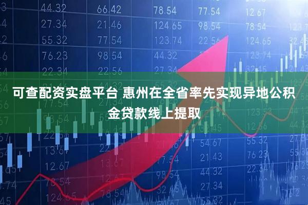 可查配资实盘平台 惠州在全省率先实现异地公积金贷款线上提取