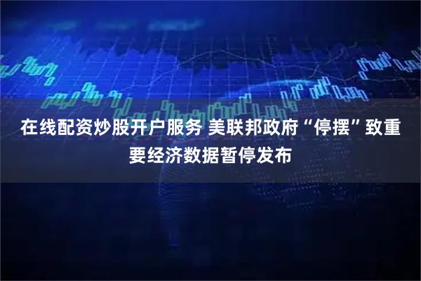 在线配资炒股开户服务 美联邦政府“停摆”致重要经济数据暂停发布