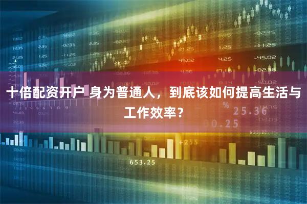 十倍配资开户 身为普通人，到底该如何提高生活与工作效率？