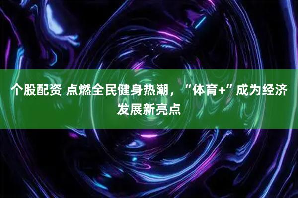 个股配资 点燃全民健身热潮，“体育+”成为经济发展新亮点