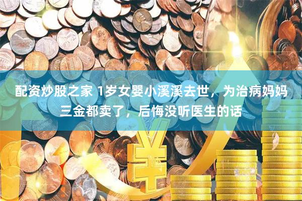 配资炒股之家 1岁女婴小溪溪去世，为治病妈妈三金都卖了，后悔没听医生的话