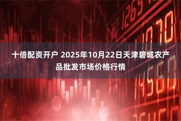 十倍配资开户 2025年10月22日天津碧城农产品批发市场价格行情