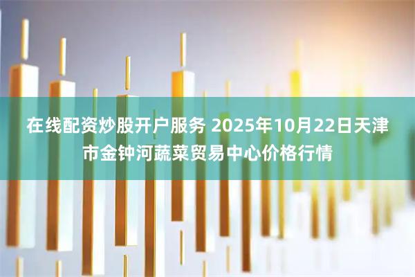 在线配资炒股开户服务 2025年10月22日天津市金钟河蔬菜贸易中心价格行情