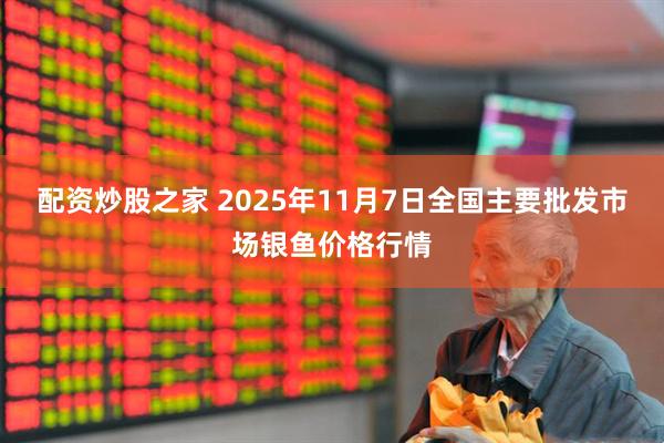 配资炒股之家 2025年11月7日全国主要批发市场银鱼价格行情