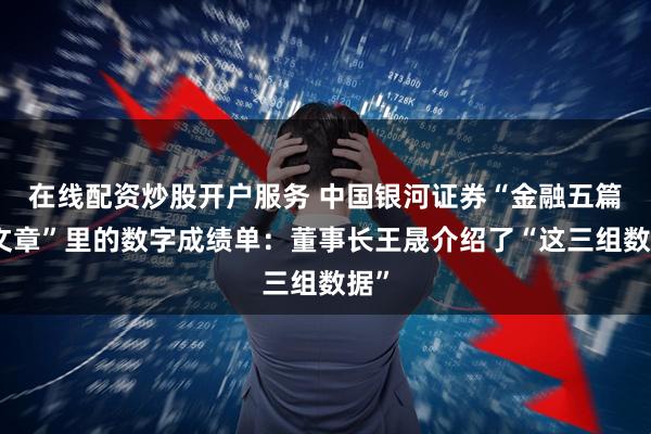 在线配资炒股开户服务 中国银河证券“金融五篇大文章”里的数字成绩单：董事长王晟介绍了“这三组数据”