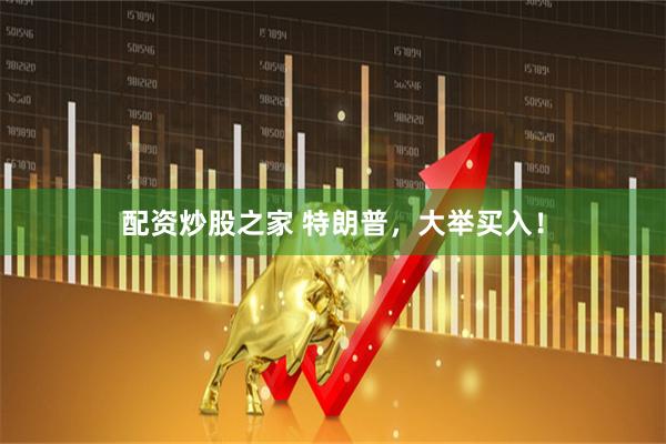 配资炒股之家 特朗普，大举买入！