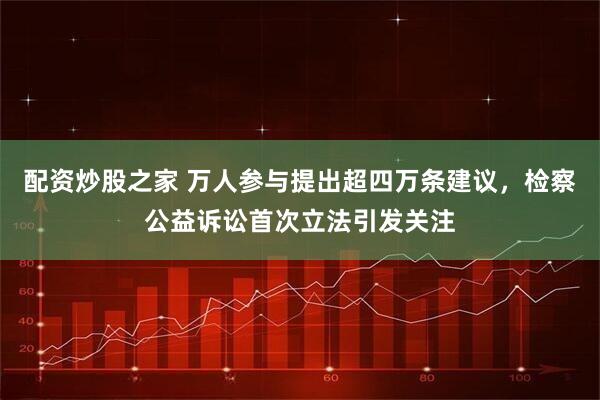 配资炒股之家 万人参与提出超四万条建议，检察公益诉讼首次立法引发关注