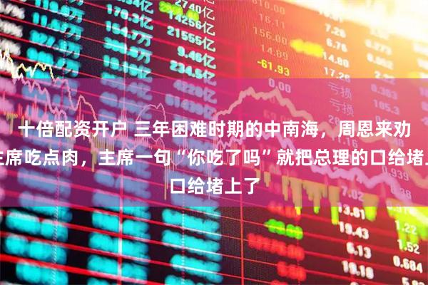 十倍配资开户 三年困难时期的中南海，周恩来劝毛主席吃点肉，主席一句“你吃了吗”就把总理的口给堵上了