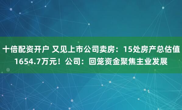 十倍配资开户 又见上市公司卖房：15处房产总估值1654.7万元！公司：回笼资金聚焦主业发展