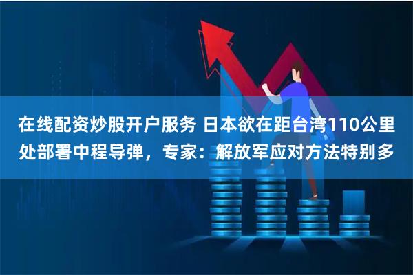 在线配资炒股开户服务 日本欲在距台湾110公里处部署中程导弹，专家：解放军应对方法特别多