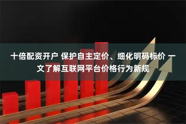 十倍配资开户 保护自主定价、细化明码标价 一文了解互联网平台价格行为新规