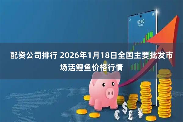 配资公司排行 2026年1月18日全国主要批发市场活鲤鱼价格行情