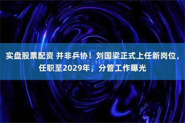实盘股票配资 并非乒协！刘国梁正式上任新岗位，任职至2029年，分管工作曝光
