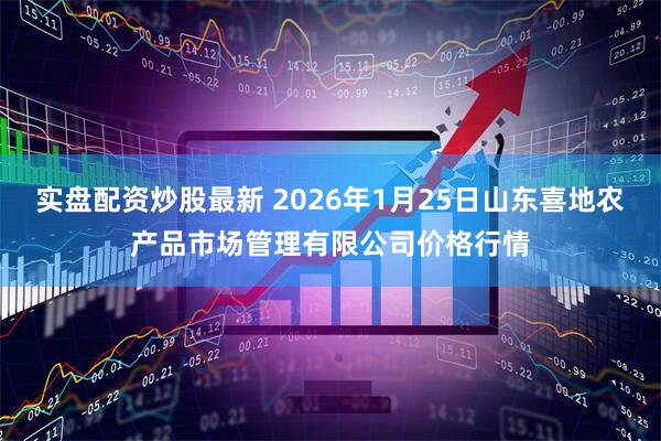 实盘配资炒股最新 2026年1月25日山东喜地农产品市场管理有限公司价格行情