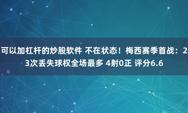 可以加杠杆的炒股软件 不在状态！梅西赛季首战：23次丢失球权全场最多 4射0正 评分6.6