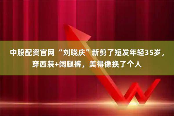 中股配资官网 “刘晓庆”新剪了短发年轻35岁，穿西装+阔腿裤，美得像换了个人