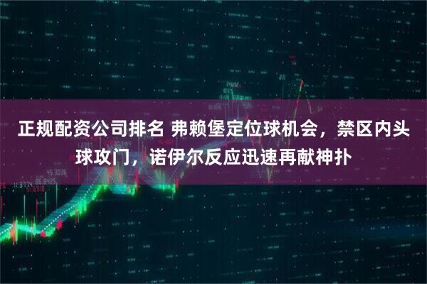 正规配资公司排名 弗赖堡定位球机会，禁区内头球攻门，诺伊尔反应迅速再献神扑